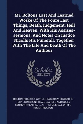 bokomslag Mr. Boltons Last And Learned Worke Of The Foure Last Things, Death, Iudgement, Hell And Heaven. With His Assises-sermons, And Notes On Iustice Nicolls His Funerall. Together With The Life And Death...
