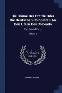 bokomslag Die Blume Der Prairie Oder Die Deutschen Colonisten An Den Ufern Des Colorado