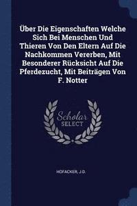 bokomslag ber Die Eigenschaften Welche Sich Bei Menschen Und Thieren Von Den Eltern Auf Die Nachkommen Vererben, Mit Besonderer Rcksicht Auf Die Pferdezucht, Mit Beitrgen Von F. Notter