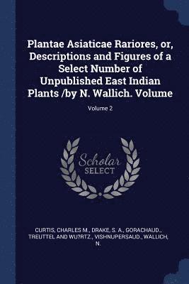 Plantae Asiaticae Rariores, or, Descriptions and Figures of a Select Number of Unpublished East Indian Plants /by N. Wallich. Volume; Volume 2 1