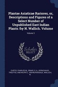 bokomslag Plantae Asiaticae Rariores, or, Descriptions and Figures of a Select Number of Unpublished East Indian Plants /by N. Wallich. Volume; Volume 3