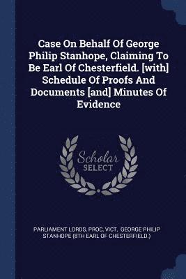 bokomslag Case On Behalf Of George Philip Stanhope, Claiming To Be Earl Of Chesterfield. [with] Schedule Of Proofs And Documents [and] Minutes Of Evidence