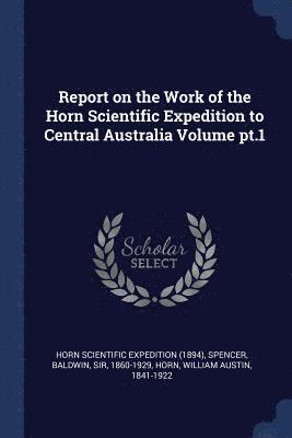 Report on the Work of the Horn Scientific Expedition to Central Australia Volume pt.1 1