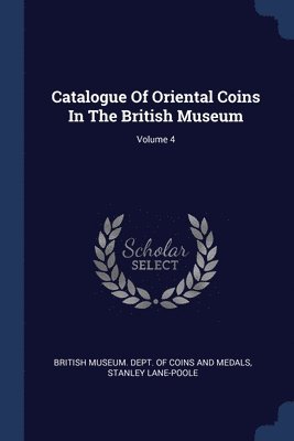 Catalogue Of Oriental Coins In The British Museum; Volume 4 1