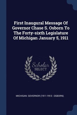 First Inaugural Message Of Governor Chase S. Osborn To The Forty-sixth Legislature Of Michigan January 5, 1911 1