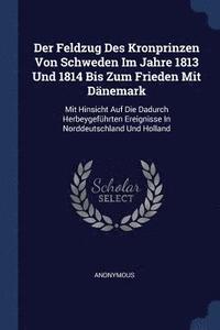 bokomslag Der Feldzug Des Kronprinzen Von Schweden Im Jahre 1813 Und 1814 Bis Zum Frieden Mit Danemark