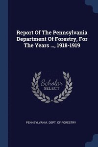 bokomslag Report Of The Pennsylvania Department Of Forestry, For The Years ..., 1918-1919