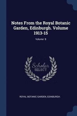 Notes From the Royal Botanic Garden, Edinburgh. Volume 1913-15; Volume 8 1