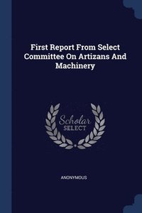 bokomslag First Report From Select Committee On Artizans And Machinery