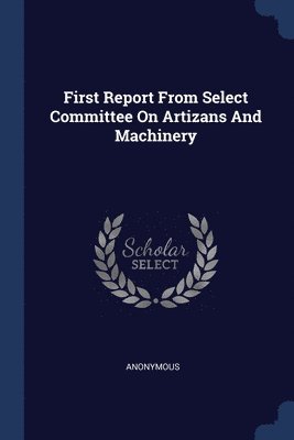 Anonymous - First Report From Select Committee On Artizans And Machinery, Häftad
