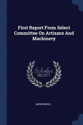 First Report From Select Committee On Artizans And Machinery 1