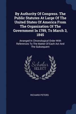 Richard Peters - By Authority Of Congress. The Public Statutes At Large Of The United States Of America From The Organization Of The Government In 1789, To March 3, 1845, Häftad