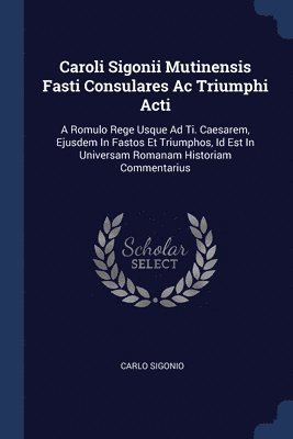 Caroli Sigonii Mutinensis Fasti Consulares Ac Triumphi Acti 1