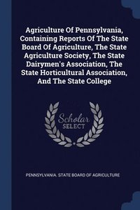 bokomslag Agriculture Of Pennsylvania, Containing Reports Of The State Board Of Agriculture, The State Agriculture Society, The State Dairymen's Association, The State Horticultural Association, And The State