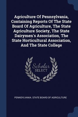 bokomslag Agriculture Of Pennsylvania, Containing Reports Of The State Board Of Agriculture, The State Agriculture Society, The State Dairymen's Association, The State Horticultural Association, And The Stat...