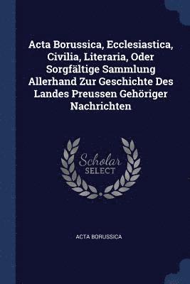 bokomslag Acta Borussica, Ecclesiastica, Civilia, Literaria, Oder Sorgfältige Sammlung Allerhand Zur Geschichte Des Landes Preussen Gehöriger Nachrichten