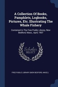 bokomslag A Collection Of Books, Pamphlets, Logbooks, Pictures, Etc. Illustrating The Whale Fishery