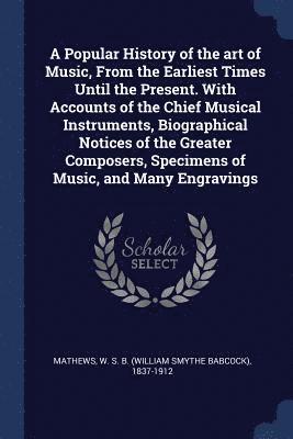 W S B 1837-1912 Mathews, W S B Mathews - Popular History of the art of Music, From the Earliest Times Until the Present. With Accounts of the Chief Musical Instruments, Biographical Notices of the Greater Composers, Specimens of Music, and Many Engravings, Häftad