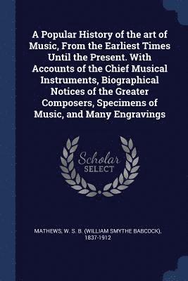 A Popular History of the art of Music, From the Earliest Times Until the Present. With Accounts of the Chief Musical Instruments, Biographical Notices of the Greater Composers, Specimens of Music, 1