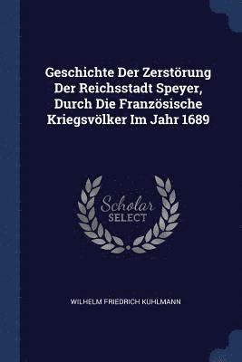 Geschichte Der Zerstrung Der Reichsstadt Speyer, Durch Die Franzsische Kriegsvlker Im Jahr 1689 1