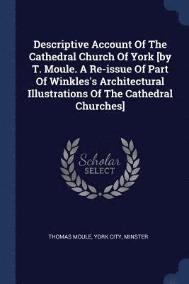 Descriptive Account Of The Cathedral Church Of York [by T. Moule. A Re-issue Of Part Of Winkles's Architectural Illustrations Of The Cathedral Churches] 1