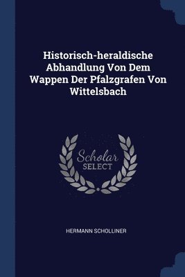 Historisch-heraldische Abhandlung Von Dem Wappen Der Pfalzgrafen Von Wittelsbach 1