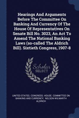 bokomslag Hearings And Arguments Before The Committee On Banking And Currency Of The House Of Representatives On Senate Bill No. 3023, An Act To Amend The National Banking Laws (so-called The Aldrich Bill).