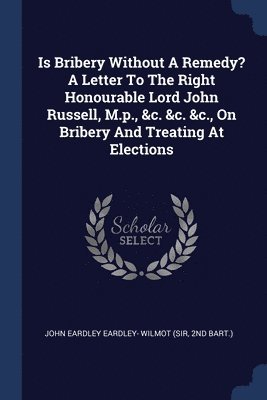 bokomslag Is Bribery Without A Remedy? A Letter To The Right Honourable Lord John Russell, M.p., &c. &c. &c., On Bribery And Treating At Elections