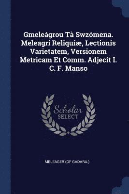 Gmelegrou T Swzmena. Meleagri Reliqui, Lectionis Varietatem, Versionem Metricam Et Comm. Adjecit I. C. F. Manso 1