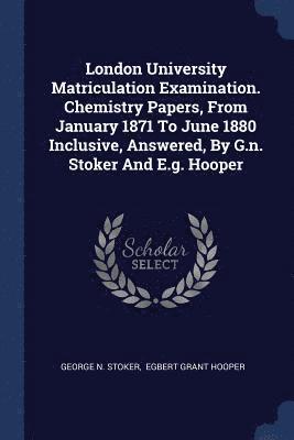 bokomslag London University Matriculation Examination. Chemistry Papers, From January 1871 To June 1880 Inclusive, Answered, By G.n. Stoker And E.g. Hooper