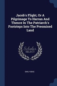 bokomslag Jacob's Flight, Or A Pilgrimage To Harran And Thence In The Patriarch's Footsteps Into The Preomised Land