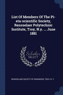 List Of Members Of The Pi-eta-scientific Society, Rensselaer Polytechnic Institute, Troy, N.y. ... June 1881 1