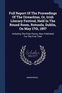 bokomslag Full Report Of The Proceedings Of The Oireachtas, Or, Irish Literary Festival, Held In The Round Room, Rotunda, Dublin, On May 17th, 1897