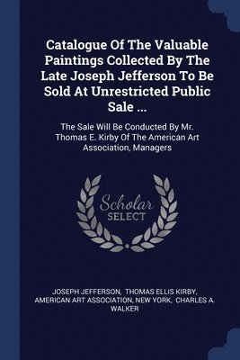 Joseph Jefferson - Catalogue Of The Valuable Paintings Collected By The Late Joseph Jefferson To Be Sold At Unrestricted Public Sale ..., Häftad