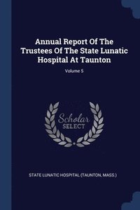 bokomslag Annual Report Of The Trustees Of The State Lunatic Hospital At Taunton; Volume 5