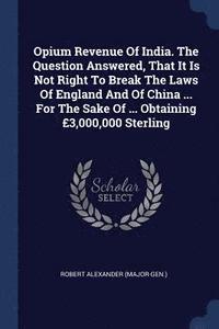 bokomslag Opium Revenue Of India. The Question Answered, That It Is Not Right To Break The Laws Of England And Of China ... For The Sake Of ... Obtaining £3,000,000 Sterling