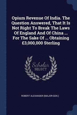 bokomslag Opium Revenue Of India. The Question Answered, That It Is Not Right To Break The Laws Of England And Of China ... For The Sake Of ... Obtaining 3,000,000 Sterling