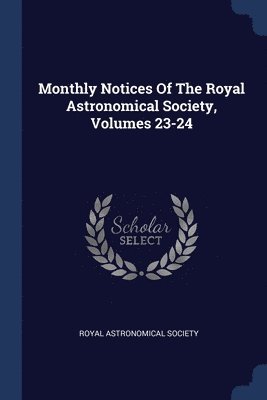 Monthly Notices Of The Royal Astronomical Society, Volumes 23-24 1