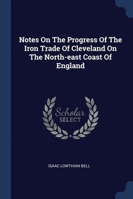 Notes On The Progress Of The Iron Trade Of Cleveland On The North-east Coast Of England 1