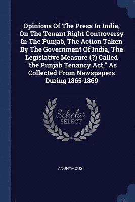 Opinions Of The Press In India, On The Tenant Right Controversy In The Punjab, The Action Taken By The Government Of India, The Legislative Measure (?) Called &quot;the Punjab Tenancy Act,&quot; As 1