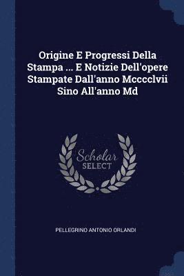 Origine E Progressi Della Stampa ... E Notizie Dell'opere Stampate Dall'anno Mcccclvii Sino All'anno Md 1