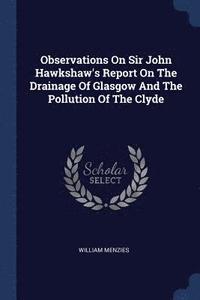 bokomslag Observations On Sir John Hawkshaw's Report On The Drainage Of Glasgow And The Pollution Of The Clyde