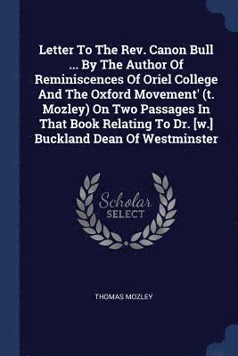 Letter To The Rev. Canon Bull ... By The Author Of Reminiscences Of Oriel College And The Oxford Movement' (t. Mozley) On Two Passages In That Book Relating To Dr. [w.] Buckland Dean Of Westminster 1