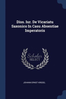 Diss. Iur. De Vicariatu Saxonico In Casu Absentiae Imperatoris 1