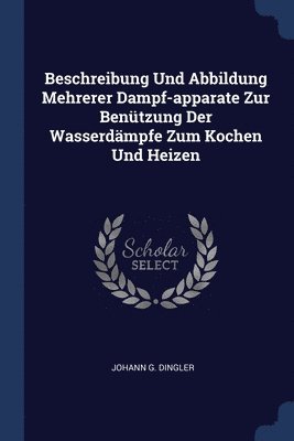 Johann G Dingler - Beschreibung Und Abbildung Mehrerer Dampf-apparate Zur Benützung Der Wasserdämpfe Zum Kochen Und Heizen, Häftad
