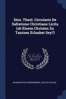 Diss. Theol. Circularis De Saltatione Christiano Licita (ob Einem Christen Zu Tantzen Erlaubet Sey?) 1