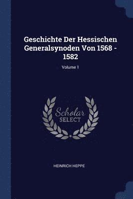 Geschichte Der Hessischen Generalsynoden Von 1568 - 1582; Volume 1