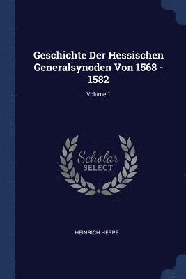Geschichte Der Hessischen Generalsynoden Von 1568 - 1582; Volume 1 1
