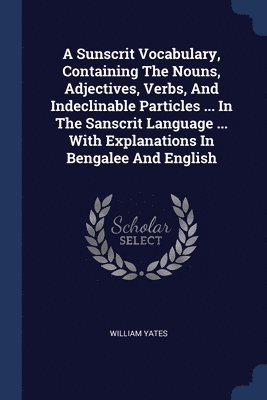 William Yates - Sunscrit Vocabulary, Containing The Nouns, Adjectives, Verbs, And Indeclinable Particles ... In The Sanscrit Language ... With Explanations In Bengalee And English, Häftad