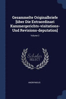 Gesammelte Originalbriefe [ber Die Extraordinari Kammergerichts-visitations- Und Revisions-deputation]; Volume 2 1